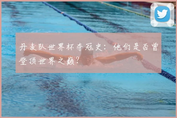 丹麦队世界杯夺冠史:他们是否曾登顶世界之巅?