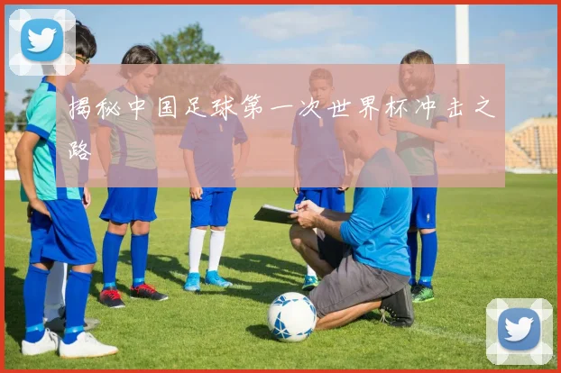 揭秘中国足球第一次世界杯冲击之路