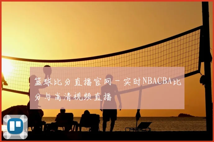 篮球比分直播官网 - 实时NBACBA比分与高清视频直播