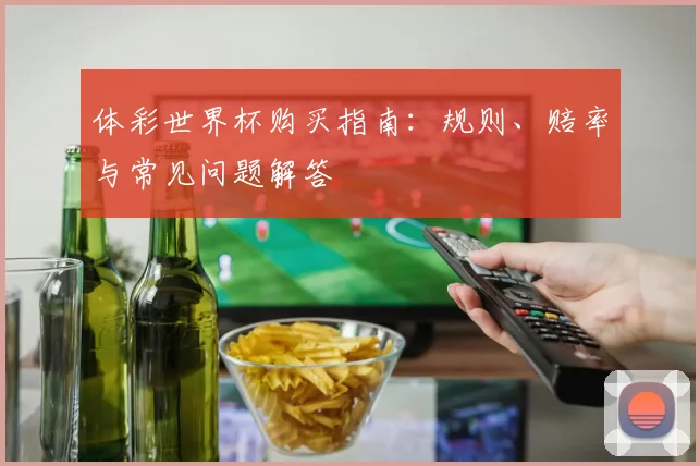 体彩世界杯购买指南：规则、赔率与常见问题解答
