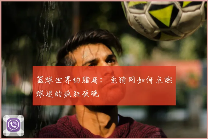 篮球世界的赌局：竞猜网如何点燃球迷的疯狂夜晚