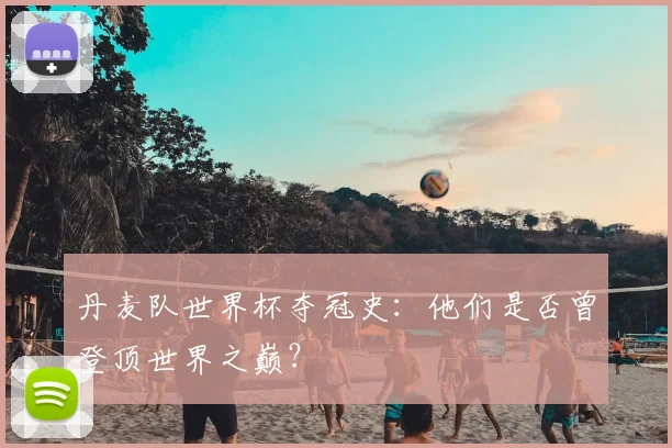 丹麦队世界杯夺冠史:他们是否曾登顶世界之巅?