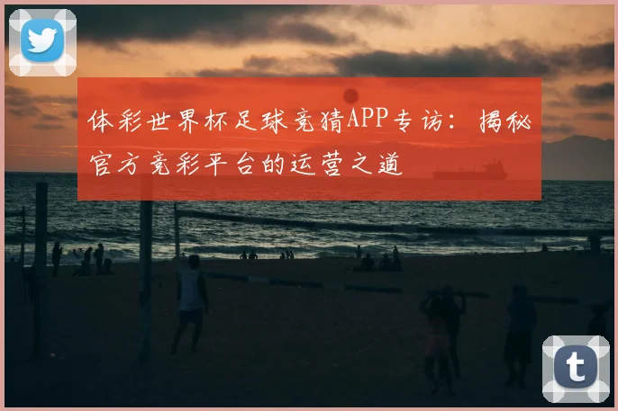 体彩世界杯足球竞猜APP专访：揭秘官方竞彩平台的运营之道