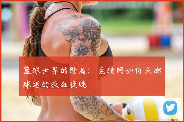 篮球世界的赌局：竞猜网如何点燃球迷的疯狂夜晚