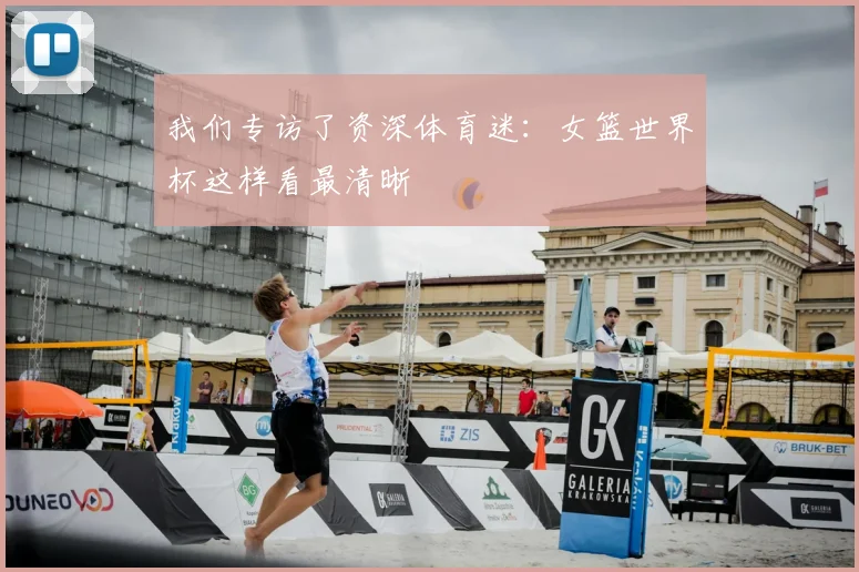 我们专访了资深体育迷：女篮世界杯这样看最清晰