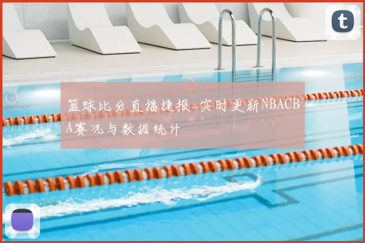 篮球比分直播捷报_实时更新NBACBA赛况与数据统计