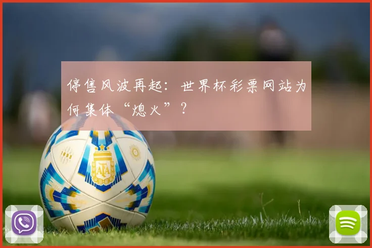 停售风波再起:世界杯彩票网站为何集体“熄火”?