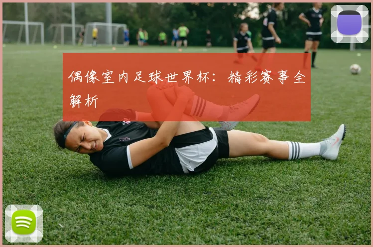 偶像室内足球世界杯:精彩赛事全解析