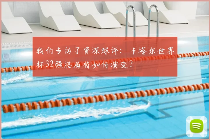 我们专访了资深球评：卡塔尔世界杯32强格局将如何演变？