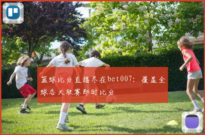 篮球比分直播尽在bet007：覆盖全球各大联赛即时比分