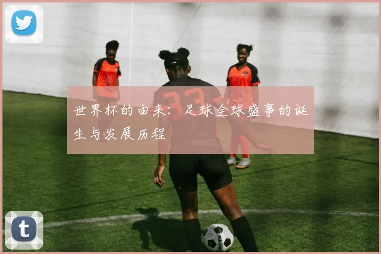 世界杯的由来：足球全球盛事的诞生与发展历程