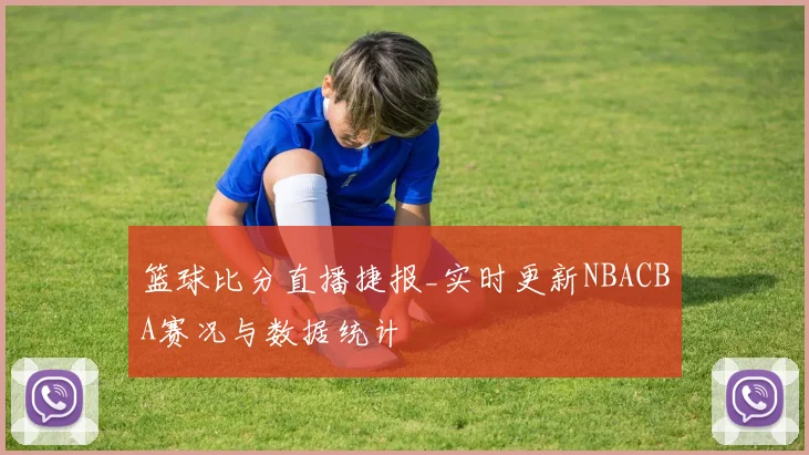 篮球比分直播捷报_实时更新NBACBA赛况与数据统计