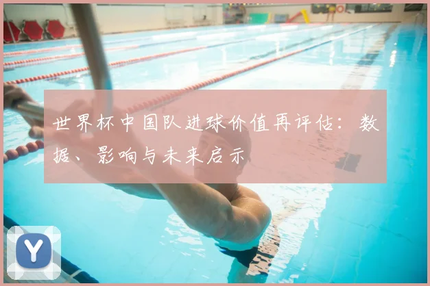 世界杯中国队进球价值再评估:数据、影响与未来启示