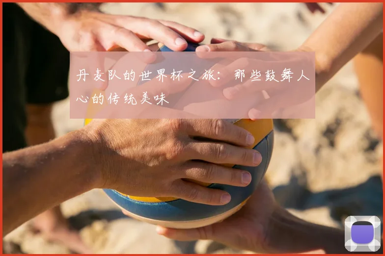 丹麦队的世界杯之旅：那些鼓舞人心的传统美味