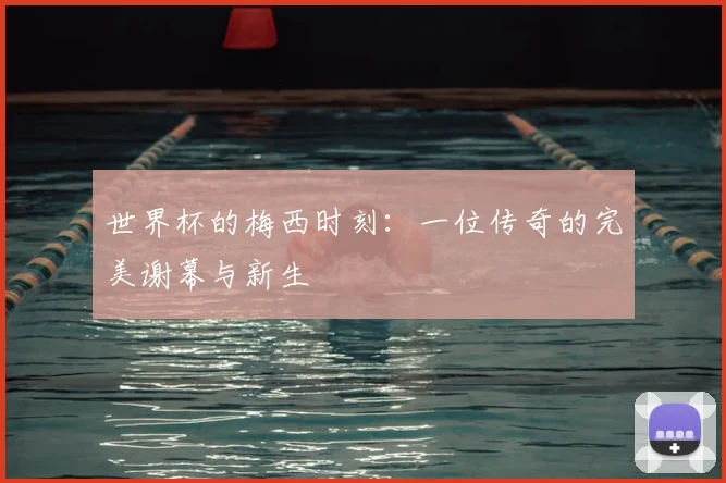 世界杯的梅西时刻：一位传奇的完美谢幕与新生