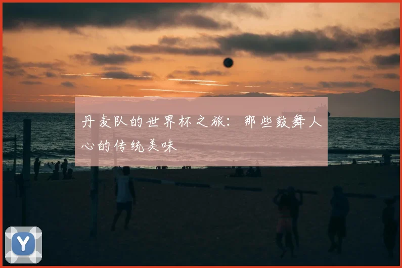 丹麦队的世界杯之旅：那些鼓舞人心的传统美味
