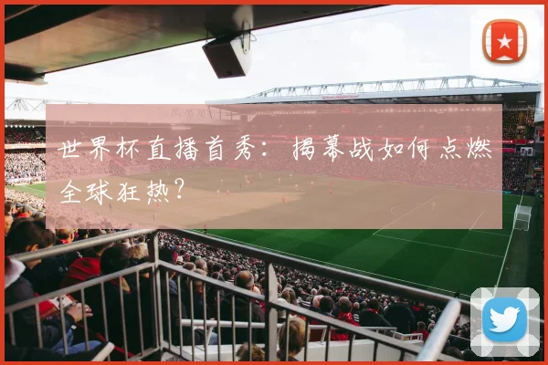 世界杯直播首秀：揭幕战如何点燃全球狂热？