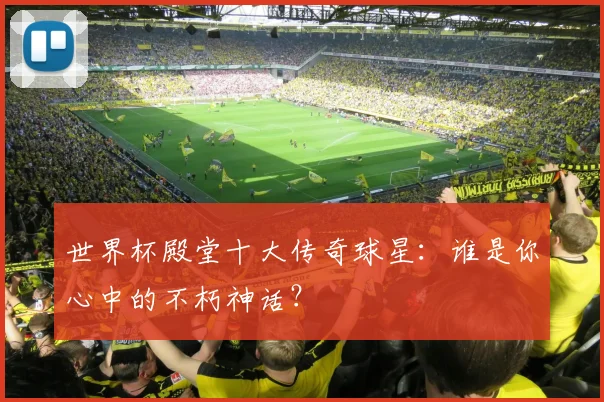 世界杯殿堂十大传奇球星：谁是你心中的不朽神话？