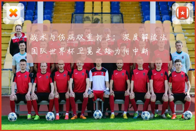 战术与伤病双重打击：深度解读法国队世界杯卫冕之路为何中断