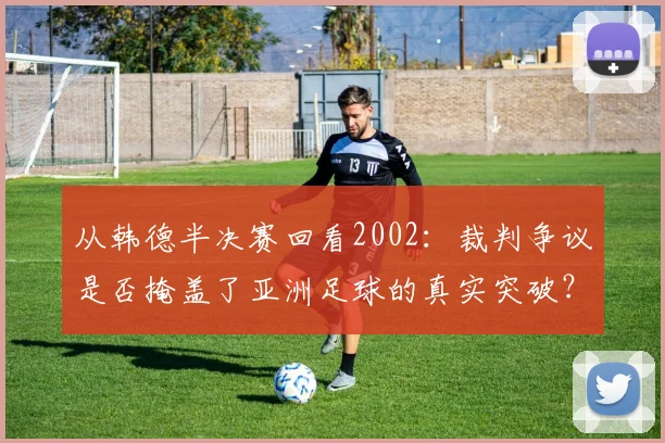 从韩德半决赛回看2002：裁判争议是否掩盖了亚洲足球的真实突破？